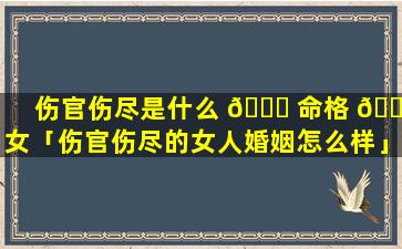 伤官伤尽是什么 🕊 命格 🌴 女「伤官伤尽的女人婚姻怎么样」